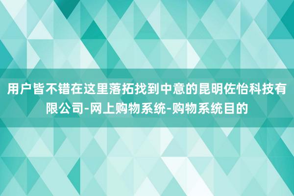 用户皆不错在这里落拓找到中意的昆明佐怡科技有限公司-网上购物系统-购物系统目的