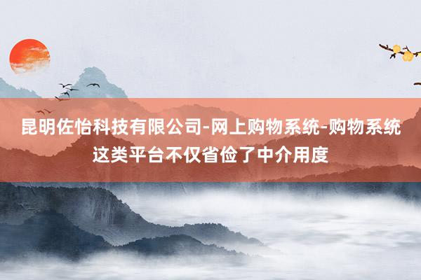 昆明佐怡科技有限公司-网上购物系统-购物系统这类平台不仅省俭了中介用度