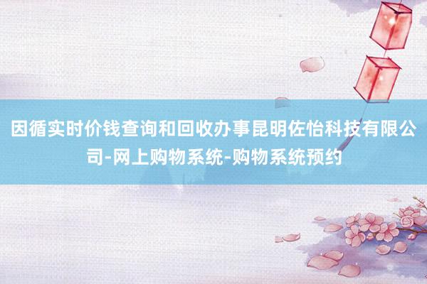 因循实时价钱查询和回收办事昆明佐怡科技有限公司-网上购物系统-购物系统预约