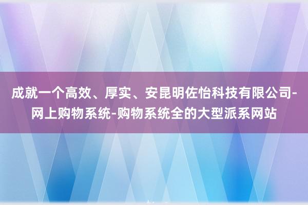 成就一个高效、厚实、安昆明佐怡科技有限公司-网上购物系统-购物系统全的大型派系网站